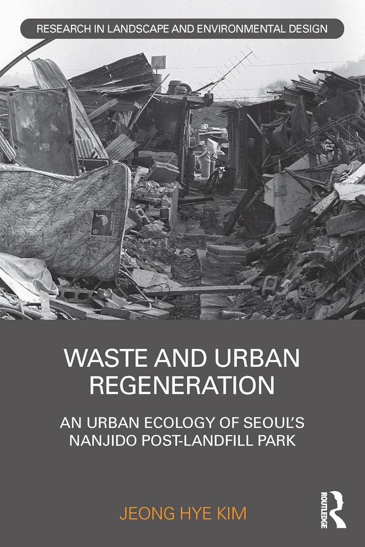 Waste and Urban Regeneration: An Urban Ecology of Seouls Nanjido Post-landfill Park (Routledge Research in Landscape and Environmental Design)