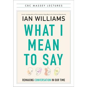 What I Mean to Say: Remaking Conversation in Our Time (The CBC Massey Lectures)