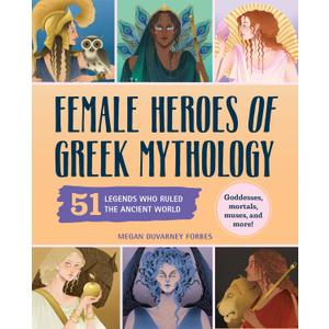 Female Heroes of Greek Mythology: 51 Legends Who Ruled the Ancient World (History's Greatest Heroes)