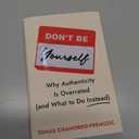 Don't Be Yourself: Why Authenticity Is Overrated (and What to Do Instead)