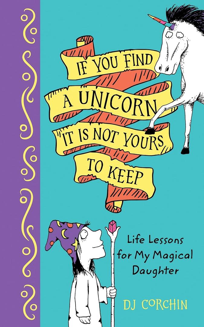If You Find a Unicorn, It Is Not Yours to Keep: Life Lessons for Magical Daughters