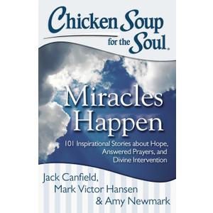 Chicken Soup for the Soul: Miracles Happen: 101 Inspirational Stories about Hope, Answered Prayers, and Divine Intervention