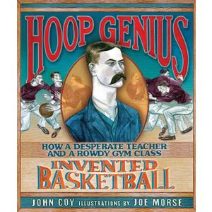 Hoop Genius: How a Desperate Teacher and a Rowdy Gym Class Invented Basketball