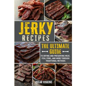 Jerky Recipes: The Ultimate Guide to Drying and Preserving Meat, Fish, Fowl, and More through Traditional Methods (Cookbook for Beginners and Beyond)