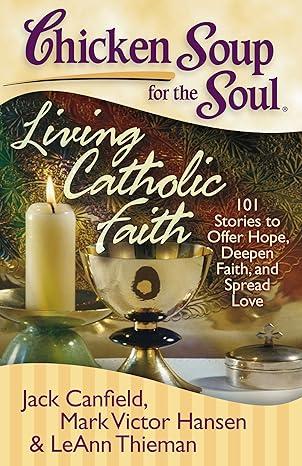 Chicken Soup for the Soul: Living Catholic Faith: 101 Stories to Offer Hope, Deepen Faith, and Spread Love Paperback