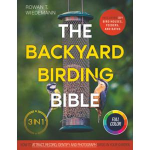 The Backyard Birding Bible: [3 in 1] How to Attract, Record, and Identify Birds in Your Garden | Including DIY Bird Houses, Feeders, and Baths Paperback
