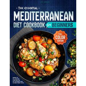 The Essential Mediterranean Diet Cookbook for Beginners: A Full-Color Guide to Easy, Delicious, and Nutritious Meals with 120 Budget-Friendly Recipes, ... (The Essential Mediterranean Diet Books)
