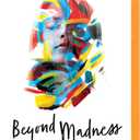 Beyond Madness: The Pain and Possibilities of Serious Mental Illness