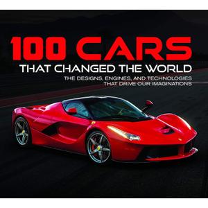100 Cars That Changed the World: The Designs, Engines, and Technologies That Drive Our Imaginations