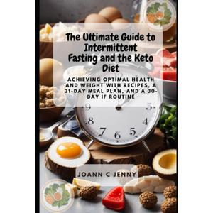 The Ultimate Guide to Intermittent Fasting and the Keto Diet: Achieving Optimal Health and Weight with Recipes, a 21-Day Meal Plan, and a 30-Day IF Routine