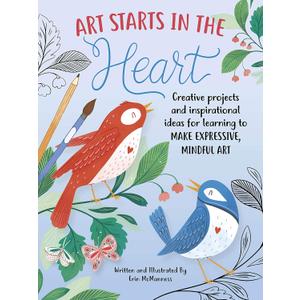 Art Starts in the Heart: Creative projects and inspirational ideas for learning to make expressive, mindful art