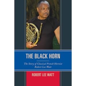 The Black Horn: The Story of Classical French Hornist Robert Lee Watt (African American Cultural Theory and Heritage)
