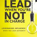 How to Lead When You're Not in Charge: Leveraging Influence When You Lack Authority