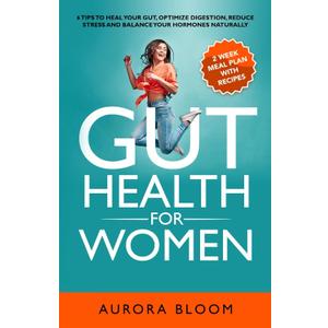 Gut Health for Women: 6 Tips to Heal Your Gut, Optimize Digestion, Reduce Stress, and Balance Your Hormones Naturally