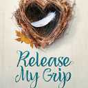 Release My Grip: Hope for a Parents Heart as Kids Leave the Nest and Learn to Fly