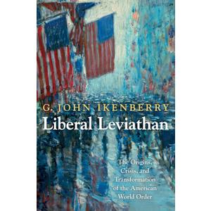 Liberal Leviathan: The Origins, Crisis, and Transformation of the American World Order (Princeton Studies in International History and Politics)
