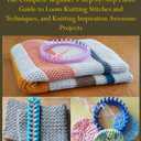LOOM KNITTING FOR BEGINNERS: The Complete Beginners Step-by-Step Photo Guide to Loom Knitting Stitches and Techniques, and Knitting Inspiration Awesome Projects