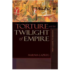 Torture and the Twilight of Empire: From Algiers to Baghdad (Human Rights and Crimes against Humanity)
