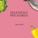 Deliciously Pescatarian: Achieve a Healthy Way of Life with Easy Fish and Seafood Recipes