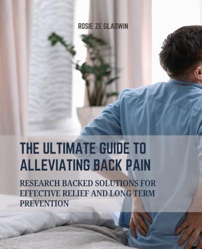 The Ultimate Guide to Alleviating Back Pain: Research Backed Solutions for Effective Relief and Long Term Prevention