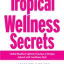 Tropical Wellness Secrets: Global Health & Lifestyle Practices & Recipes Infused with Caribbean Style