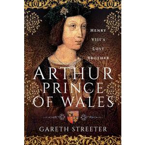 Arthur, Prince of Wales: Henry VIIIs Lost Brother