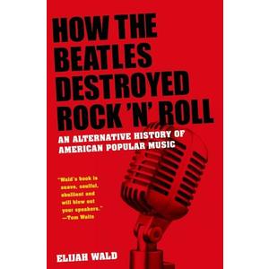 How the Beatles Destroyed Rock 'n' Roll: An Alternative History of American Popular Music