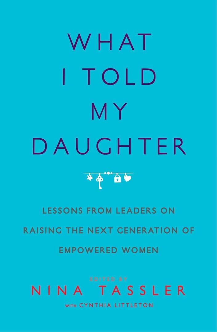 What I Told My Daughter: Lessons from Leaders on Raising the Next Generation of Empowered Women