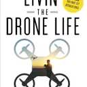 Livin' the Drone Life: An Insiders Guide to Flying Drones for Fun and Profit