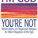 I'm God; You're Not: Observations on Organized Religion & Other Disguises of the Ego