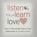 Listen, Learn, Love: How to Dramatically Improve Your Relationships in 30 Days or Less!