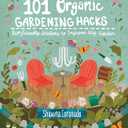 101 Organic Gardening Hacks: Eco-friendly Solutions to Improve Any Garden