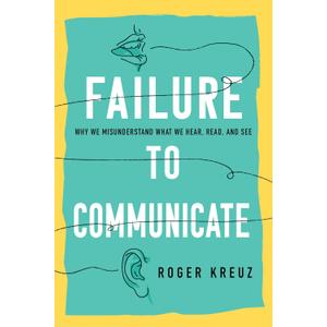Failure to Communicate: Why We Misunderstand What We Hear, Read, and See