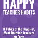 The Happy Teacher Habits: 11 Habits of the Happiest, Most Effective Teachers on Earth