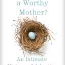 Who Is a Worthy Mother?: An Intimate History of Adoption