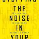Stopping the Noise in Your Head : the New Way to Overcome Anxiety and Worry
