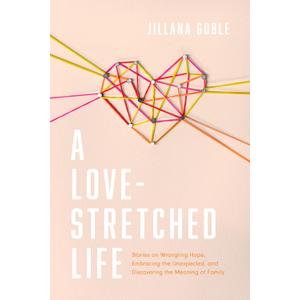 A Love-Stretched Life: Stories on Wrangling Hope, Embracing the Unexpected, and Discovering the Meaning of Family