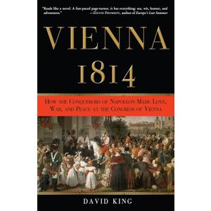 Vienna 1814: How the Conquerors of Napoleon Made Love, War, and Peace