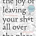 The Joy of Leaving Your Sh*t All Over the Place: The Art of Being Messy