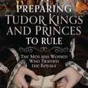 Preparing Tudor Kings and Princes to Rule: The Men and Women Who Trained the Royals