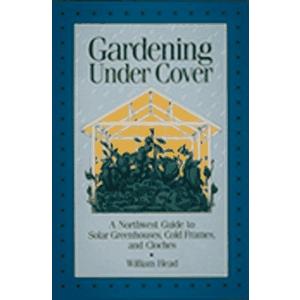 Gardening Under Cover: A Northwest Guide to Solar Greenhouses, Cold Frames, and Cloches
