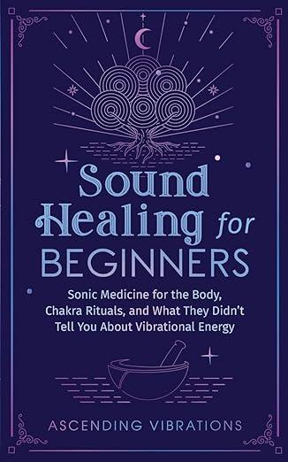 Sound Healing For Beginners: Sonic Medicine for the Body, Rituals and What They Didn’t Tell You About Vibrational Energy (Sound Healing and Somatic Mindfulness) Paperback