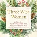 Three Wise Women: 40 Devotions Celebrating Advent with Mary, Elizabeth, and Anna