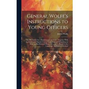 General Wolfe's Instructions to Young Officers: Also his Orders for a Battalion and an Army; Together With the Orders and Signals Used in Embarking ... to the Canadians; to Which is Prefixed