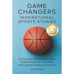 Game Changers: Inspirational Sports Stories: An Empowering Playbook for Teens to Build Resilience, Crush Goals and Cultivate Exceptional Character