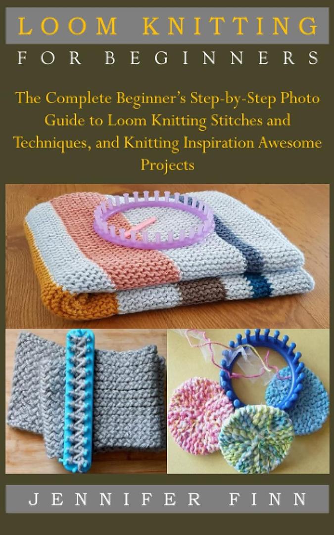 LOOM KNITTING FOR BEGINNERS: The Complete Beginners Step-by-Step Photo Guide to Loom Knitting Stitches and Techniques, and Knitting Inspiration Awesome Projects