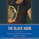 The Black Horn: The Story of Classical French Hornist Robert Lee Watt (African American Cultural Theory and Heritage)