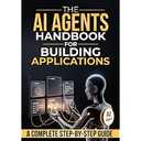 THE AI AGENTS HANDBOOK FOR BUILDING APPLICATIONS Al A COMPLETE STEP-BY-STEP GUIDE, Hardcover