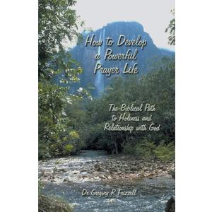 How to Develop a Powerful Prayer Life: The Biblical Path to Holiness and Relationship with God