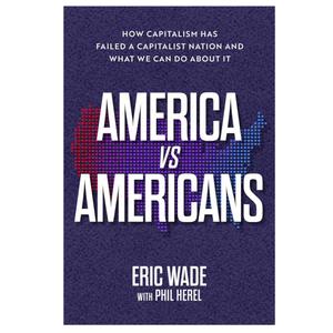 America vs. Americans: How Capitalism Has Failed a Capitalist Nation and What We Can Do About It